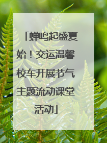 蝉鸣起盛夏始！交运温馨校车开展节气主题流动课堂活动