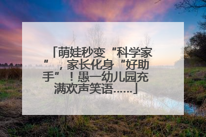 萌娃秒变“科学家”，家长化身“好助手”！愚一幼儿园充满欢声笑语……