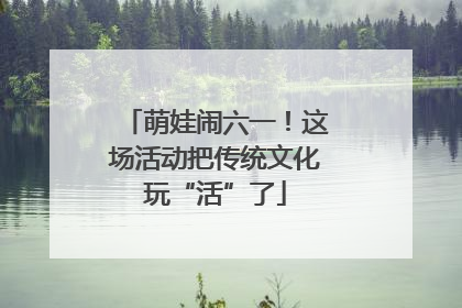 萌娃闹六一！这场活动把传统文化玩“活”了