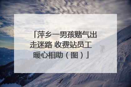 萍乡一男孩赌气出走迷路 收费站员工暖心相助（图）