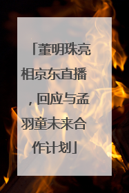 董明珠亮相京东直播，回应与孟羽童未来合作计划