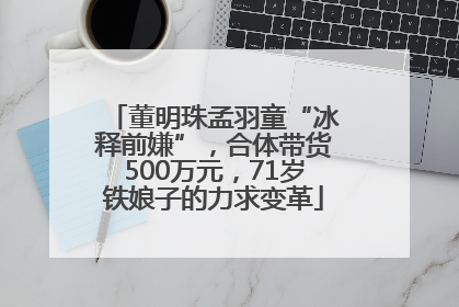 董明珠孟羽童“冰释前嫌”，合体带货500万元，71岁铁娘子的力求变革