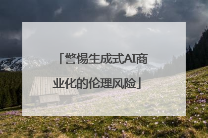 警惕生成式AI商业化的伦理风险