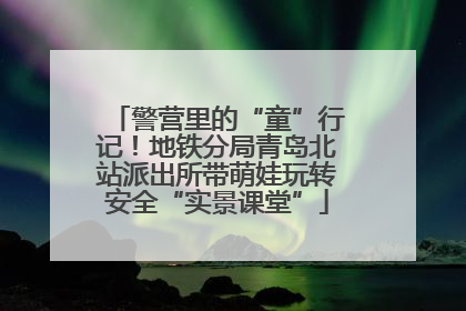 警营里的“童”行记！地铁分局青岛北站派出所带萌娃玩转安全“实景课堂”