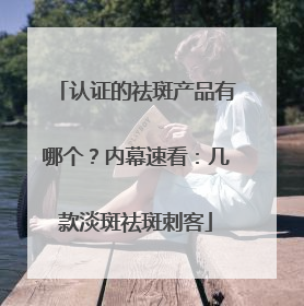 认证的祛斑产品有哪个？内幕速看：几款淡斑祛斑刺客
