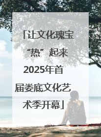 让文化瑰宝“热”起来 2025年首届娄底文化艺术季开幕