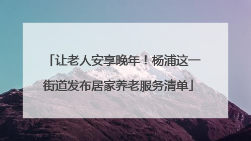让老人安享晚年！杨浦这一街道发布居家养老服务清单