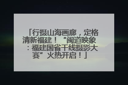 行摄山海画廊，定格清新福建！“闽道映象：福建国省干线摄影大赛”火热开启！