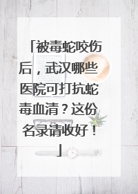 被毒蛇咬伤后，武汉哪些医院可打抗蛇毒血清？这份名录请收好！