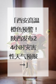 西安高温橙色预警！陕西发布24小时灾害性天气预报→