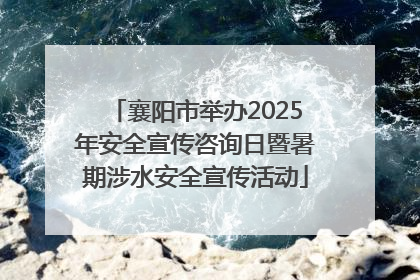 襄阳市举办2025年安全宣传咨询日暨暑期涉水安全宣传活动