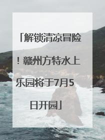 解锁清凉冒险！赣州方特水上乐园将于7月5日开园