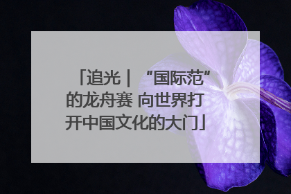 追光｜“国际范”的龙舟赛 向世界打开中国文化的大门