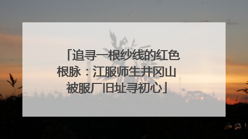 追寻一根纱线的红色根脉：江服师生井冈山被服厂旧址寻初心