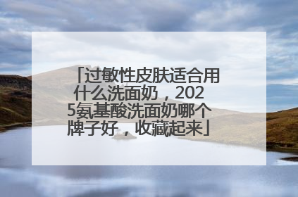 过敏性皮肤适合用什么洗面奶，2025氨基酸洗面奶哪个牌子好，收藏起来