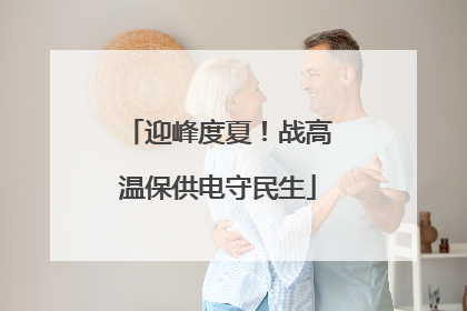 迎峰度夏！战高温保供电守民生
