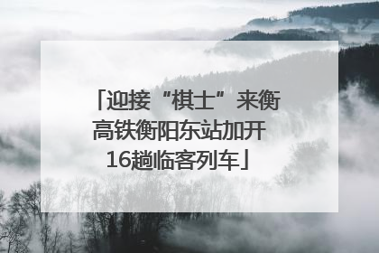迎接“棋士”来衡 高铁衡阳东站加开16趟临客列车