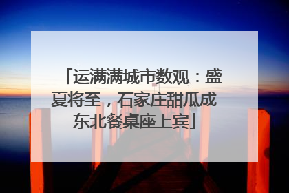运满满城市数观：盛夏将至，石家庄甜瓜成东北餐桌座上宾