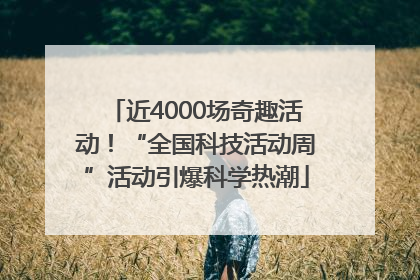 近4000场奇趣活动！“全国科技活动周”活动引爆科学热潮