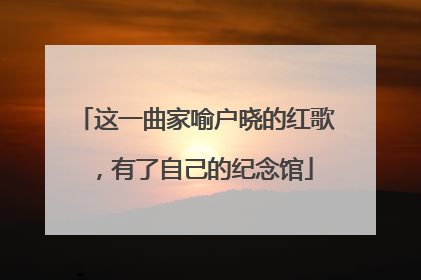 这一曲家喻户晓的红歌，有了自己的纪念馆