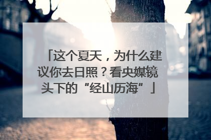 这个夏天，为什么建议你去日照？看央媒镜头下的“经山历海”