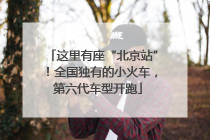 这里有座“北京站”！全国独有的小火车，第六代车型开跑