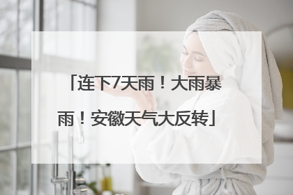 连下7天雨！大雨暴雨！安徽天气大反转