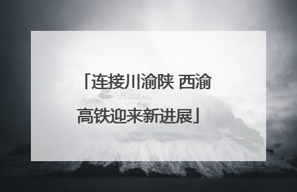 连接川渝陕 西渝高铁迎来新进展