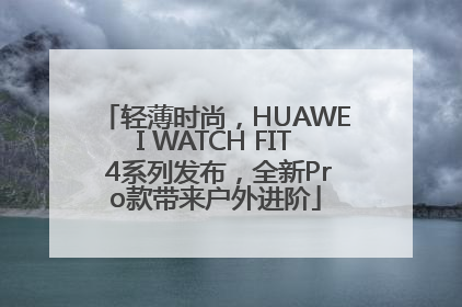 轻薄时尚，HUAWEI WATCH FIT 4系列发布，全新Pro款带来户外进阶