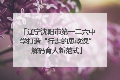 辽宁沈阳市第一二六中学打造“行走的思政课” 解码育人新范式