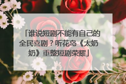谁说短剧不能有自己的全民喜剧？听花岛《太奶奶》重整短剧荣耀