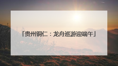 贵州铜仁：龙舟巡游迎端午