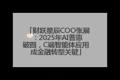 财跃星辰COO张展：2025年AI普惠破圈，C端智能体应用成金融转型关键