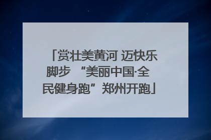 赏壮美黄河 迈快乐脚步 “美丽中国·全民健身跑”郑州开跑