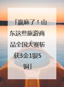 赢麻了！山东这些旅游商品全国大赛斩获3金1银5铜