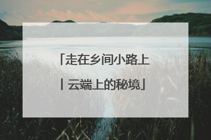 走在乡间小路上丨云端上的秘境