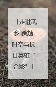 走进武乡 跨越时空与抗日英雄“合影”