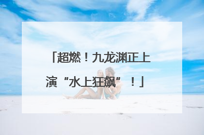超燃！九龙渊正上演“水上狂飙”！