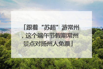 跟着“苏超”游常州，这个端午节假期常州景点对扬州人免票
