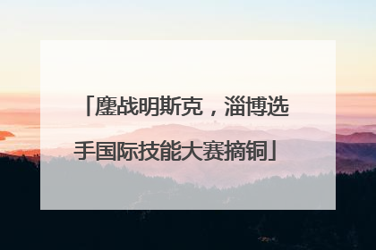 鏖战明斯克，淄博选手国际技能大赛摘铜