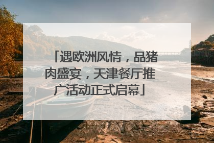 遇欧洲风情，品猪肉盛宴，天津餐厅推广活动正式启幕