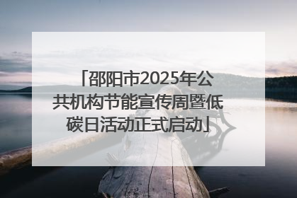 邵阳市2025年公共机构节能宣传周暨低碳日活动正式启动