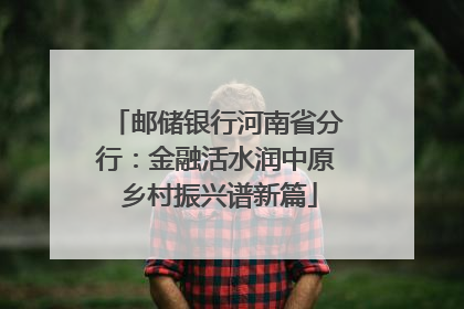 邮储银行河南省分行：金融活水润中原 乡村振兴谱新篇