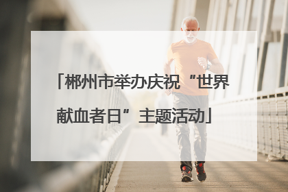 郴州市举办庆祝“世界献血者日”主题活动