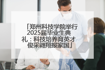 郑州科技学院举行2025届毕业生典礼：科技培养育英才 俊采翱翔报家国