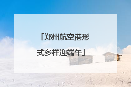 郑州航空港形式多样迎端午