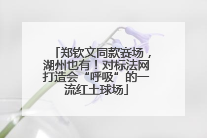 郑钦文同款赛场，湖州也有！对标法网打造会“呼吸”的一流红土球场