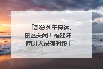 部分列车停运、景区关闭！福建降雨进入最强时段