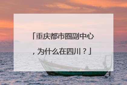 重庆都市圈副中心，为什么在四川？