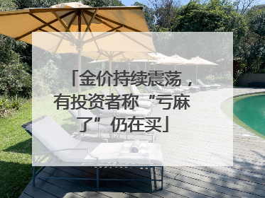 金价持续震荡，有投资者称“亏麻了”仍在买